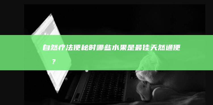 自然疗法：便秘时哪些水果是最佳天然通便剂？