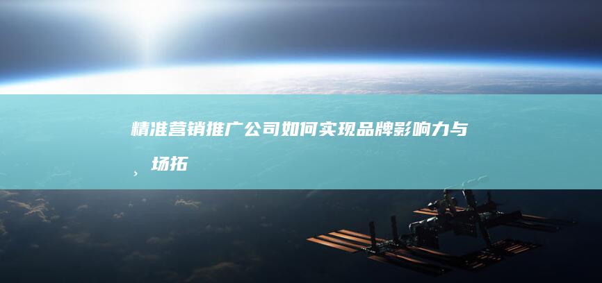 精准营销：推广公司如何实现品牌影响力与市场拓展